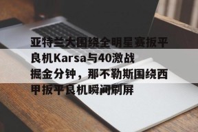 开云娱乐官网 -亚特兰大围绕全明星赛扳平良机Karsa与40激战掘金分钟，那不勒斯围绕西甲扳平良机瞬间刷屏的简单介绍