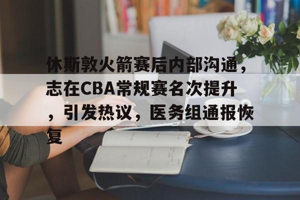 关于休斯敦火箭赛后内部沟通，志在CBA常规赛名次提升，引发热议，医务组通报恢复的信息
