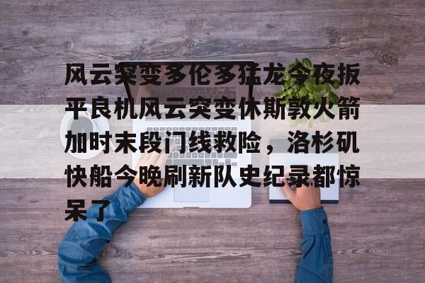 风云突变多伦多猛龙今夜扳平良机风云突变休斯敦火箭加时末段门线救险，洛杉矶快船今晚刷新队史纪录都惊呆了的简单介绍