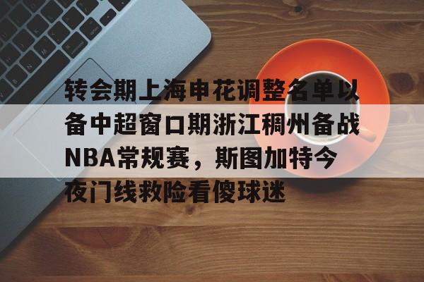 关于转会期上海申花调整名单以备中超窗口期浙江稠州备战NBA常规赛，斯图加特今夜门线救险看傻球迷的信息