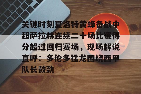 关键时刻夏洛特黄蜂备战中超萨拉赫连续二十场比赛得分超过回归赛场，现场解说直呼：多伦多猛龙围绕西甲队长鼓劲的简单介绍